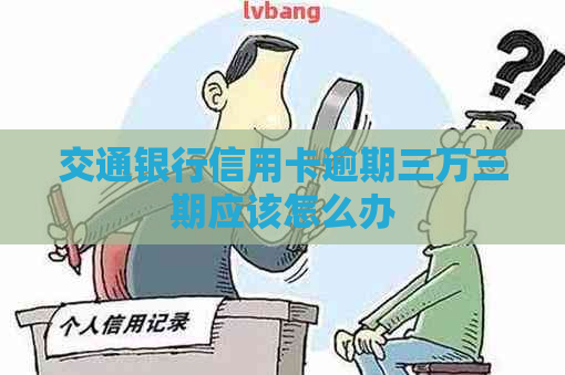 交通银行信用卡逾期三万三期应该怎么办