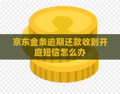 京东金条逾期还款收到开庭短信怎么办