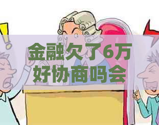 金融欠了6万好协商吗会怎样