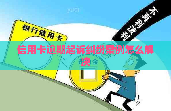 信用卡逾期起诉纠纷案例怎么解决