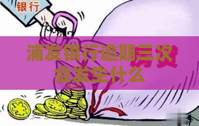 浦发银行逾期三次会发生什么