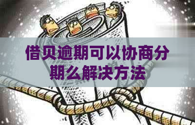 借贝逾期可以协商分期么解决方法
