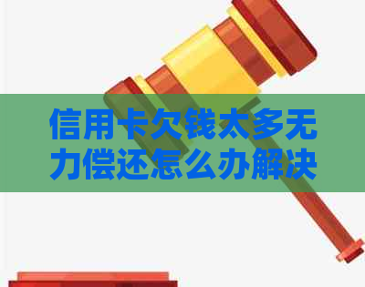 信用卡欠钱太多无力偿还怎么办解决方案