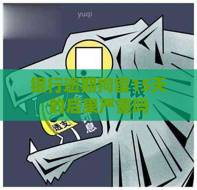 银行逾期拘留15天的后果严重吗