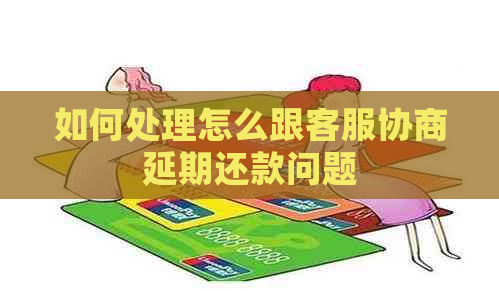 如何处理怎么跟客服协商延期还款问题