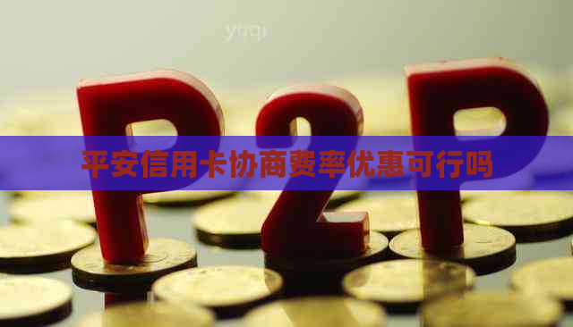 平安信用卡协商费率优惠可行吗