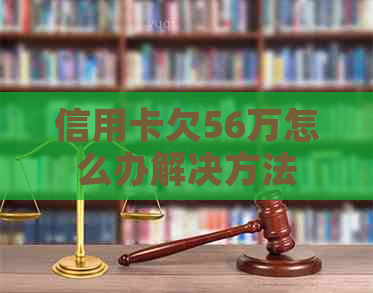 信用卡欠56万怎么办解决方法