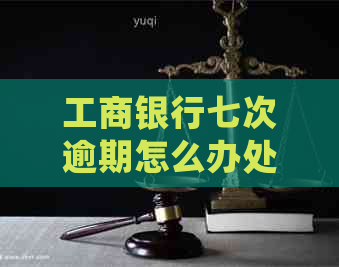 工商银行七次逾期怎么办处理