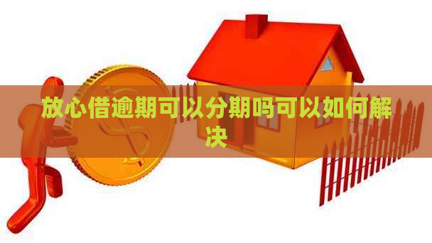 放心借逾期可以分期吗可以如何解决