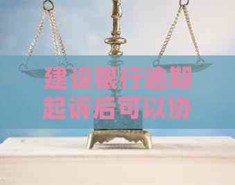 建设银行逾期起诉后可以协商还款吗