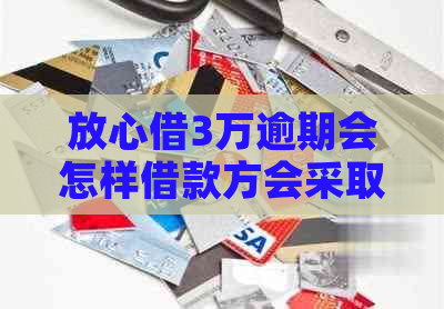 放心借3万逾期会怎样借款方会采取哪些措施