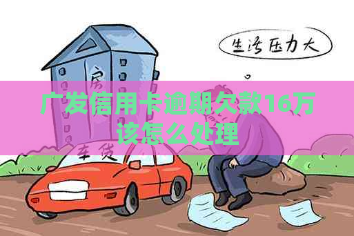 广发信用卡逾期欠款16万该怎么处理