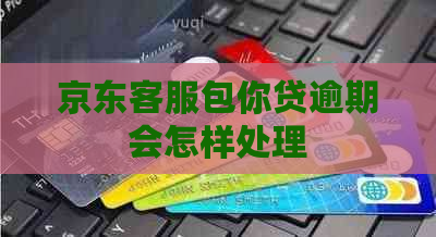 京东客服包你贷逾期会怎样处理
