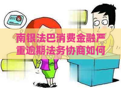 南银法巴消费金融严重逾期法务协商如何处理