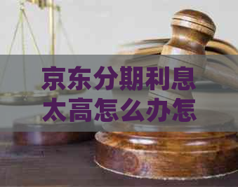 京东分期利息太高怎么办怎么处理