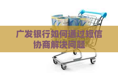广发银行如何通过短信协商解决问题