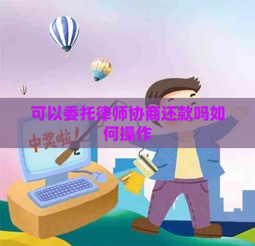 可以委托律师协商还款吗如何操作