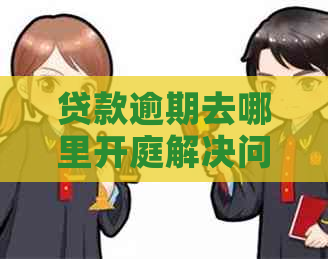 贷款逾期去哪里开庭解决问题