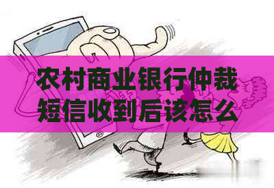 农村商业银行仲裁短信收到后该怎么处理