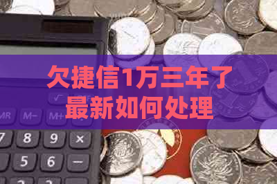 欠捷信1万三年了最新如何处理