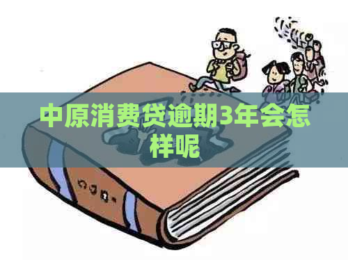 中原消费贷逾期3年会怎样呢