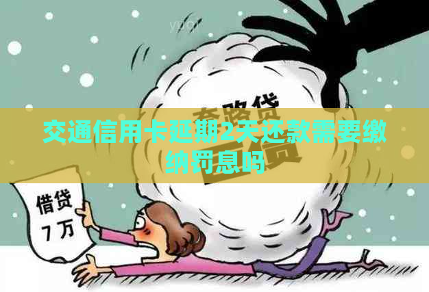 交通信用卡延期2天还款需要缴纳罚息吗