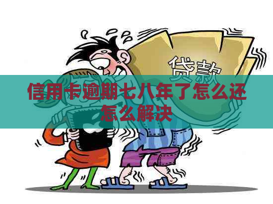 信用卡逾期七八年了怎么还怎么解决