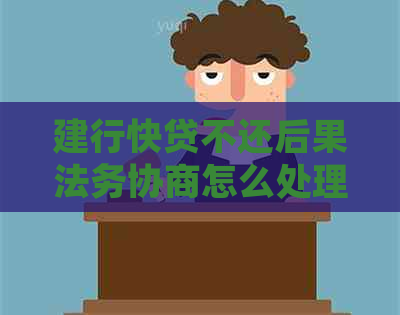 建行快贷不还后果法务协商怎么处理