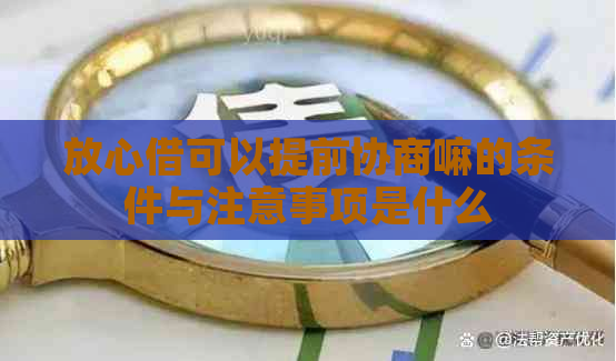 放心借可以提前协商嘛的条件与注意事项是什么