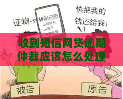 收到短信网贷逾期仲裁应该怎么处理