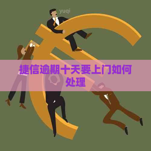 捷信逾期十天要上门如何处理