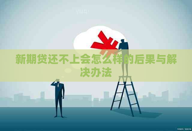新期贷还不上会怎么样的后果与解决办法