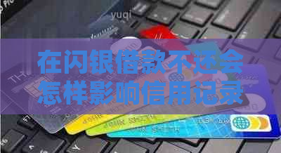在闪银借款不还会怎样影响信用记录
