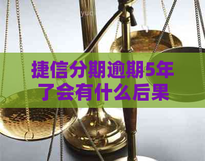 捷信分期逾期5年了会有什么后果
