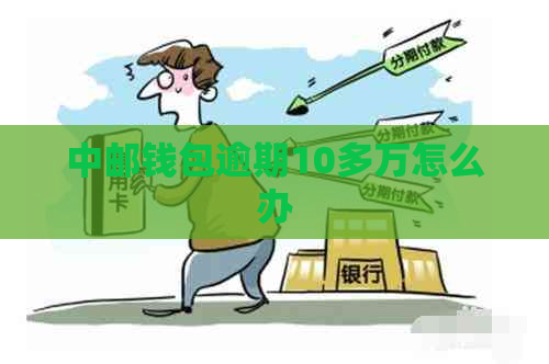中邮钱包逾期10多万怎么办