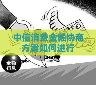 中信消费金融协商方案如何进行