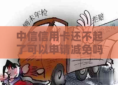 中信信用卡还不起了可以申请减免吗如何处理