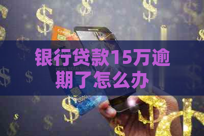 银行贷款15万逾期了怎么办