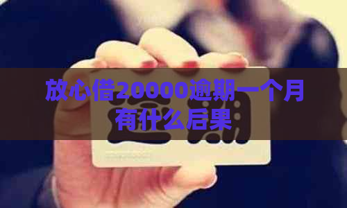 放心借20000逾期一个月有什么后果