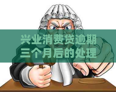 兴业消费贷逾期三个月后的处理办法及注意事项