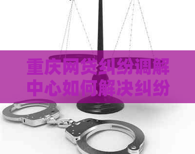 重庆网贷纠纷调解中心如何解决纠纷问题