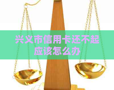 兴义市信用卡还不起应该怎么办