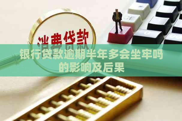 银行贷款逾期半年多会坐牢吗的影响及后果