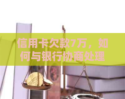 信用卡欠款7万，如何与银行协商处理