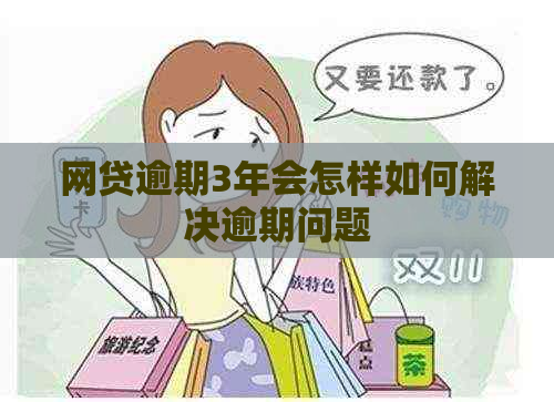 网贷逾期3年会怎样如何解决逾期问题