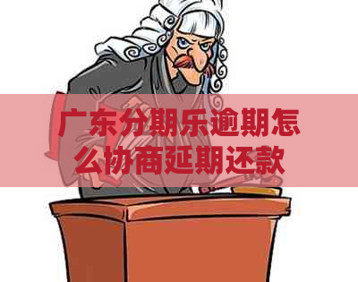 广东逾期怎么协商延期还款