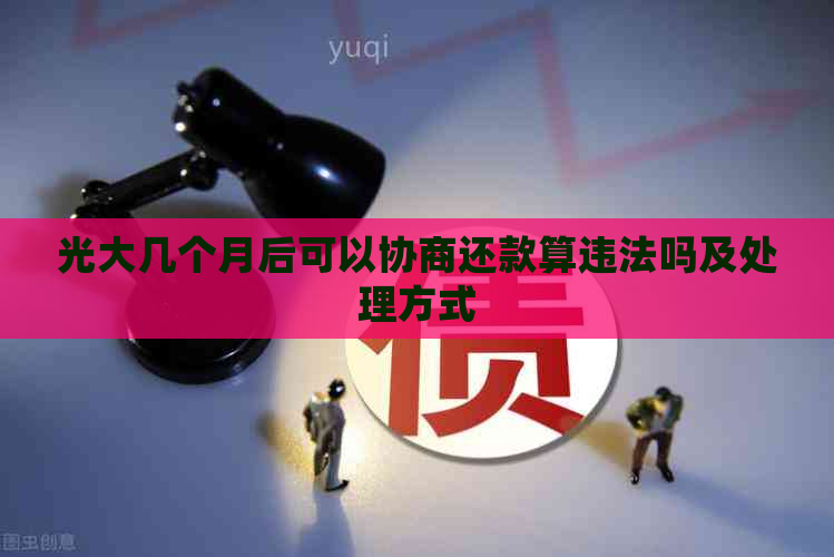 光大几个月后可以协商还款算违法吗及处理方式