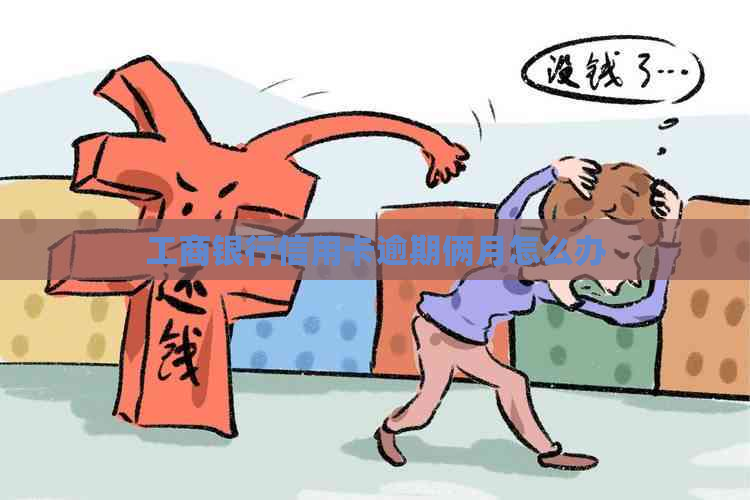 工商银行信用卡逾期俩月怎么办