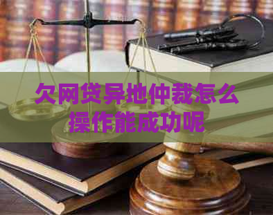 欠网贷异地仲裁怎么操作能成功呢