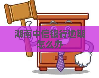湖南中信银行逾期怎么办